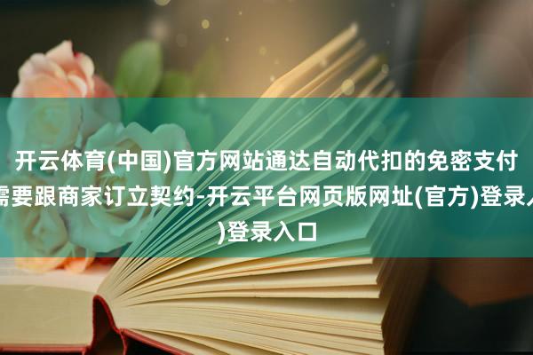 开云体育(中国)官方网站通达自动代扣的免密支付时需要跟商家订立契约-开云平台网页版网址(官方)登录入口