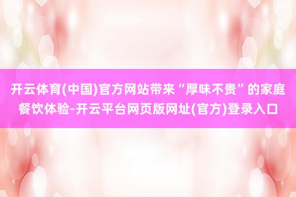 开云体育(中国)官方网站带来“厚味不贵”的家庭餐饮体验-开云平台网页版网址(官方)登录入口