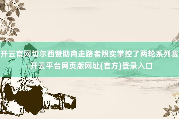 开云官网切尔西赞助商走路者照实掌控了两轮系列赛-开云平台网页版网址(官方)登录入口