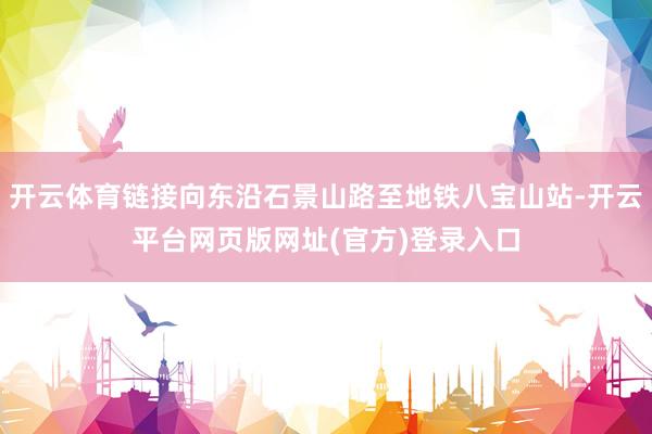 开云体育链接向东沿石景山路至地铁八宝山站-开云平台网页版网址(官方)登录入口