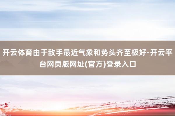 开云体育由于敌手最近气象和势头齐至极好-开云平台网页版网址(官方)登录入口