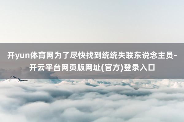开yun体育网为了尽快找到统统失联东说念主员-开云平台网页版网址(官方)登录入口