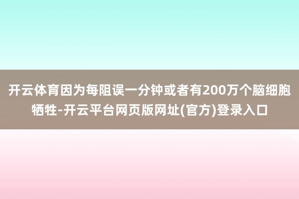 开云体育因为每阻误一分钟或者有200万个脑细胞牺牲-开云平台网页版网址(官方)登录入口