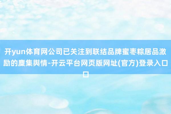 开yun体育网公司已关注到联结品牌蜜枣粽居品激励的麇集舆情-开云平台网页版网址(官方)登录入口