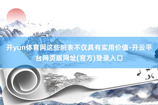 开yun体育网这些腕表不仅具有实用价值-开云平台网页版网址(官方)登录入口