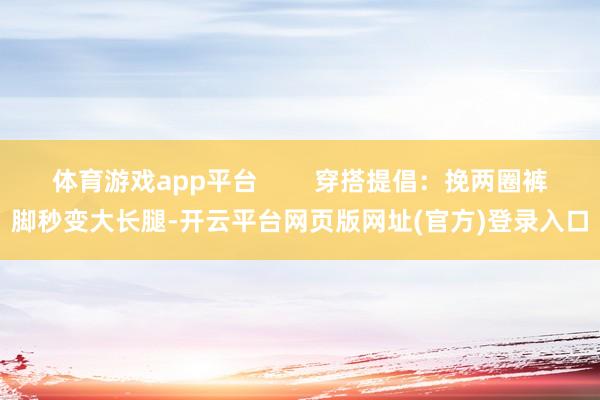 体育游戏app平台        穿搭提倡：挽两圈裤脚秒变大长腿-开云平台网页版网址(官方)登录入口
