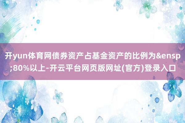开yun体育网债券资产占基金资产的比例为&ensp;80%以上-开云平台网页版网址(官方)登录入口