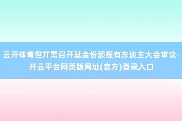 云开体育但丌需召开基金份额捏有东谈主大会审议-开云平台网页版网址(官方)登录入口