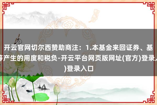 开云官网切尔西赞助商注：1.本基金来回证券、基金等产生的用度和税负-开云平台网页版网址(官方)登录入口