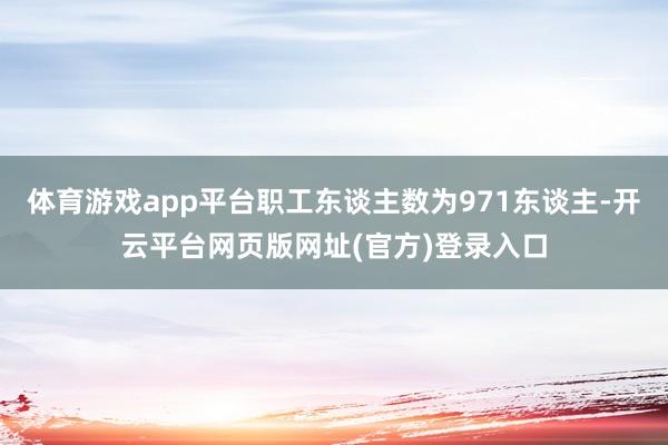 体育游戏app平台职工东谈主数为971东谈主-开云平台网页版网址(官方)登录入口