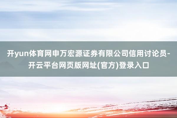 开yun体育网申万宏源证券有限公司信用讨论员-开云平台网页版网址(官方)登录入口