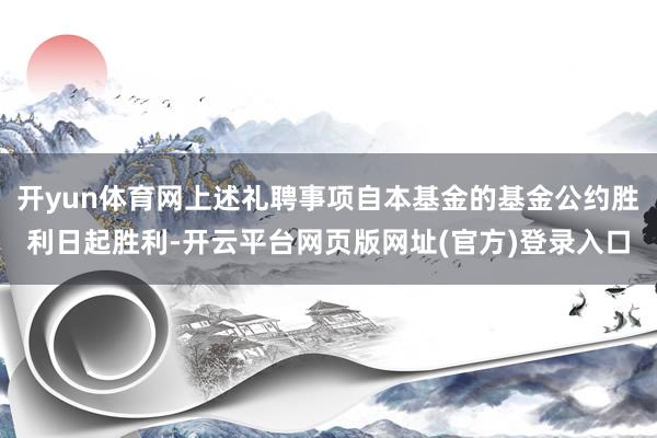 开yun体育网上述礼聘事项自本基金的基金公约胜利日起胜利-开云平台网页版网址(官方)登录入口