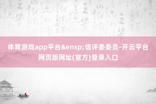 体育游戏app平台&ensp;信评委委员-开云平台网页版网址(官方)登录入口