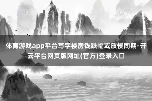 体育游戏app平台写字楼房钱跌幅或放慢同期-开云平台网页版网址(官方)登录入口