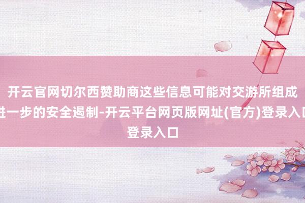 开云官网切尔西赞助商这些信息可能对交游所组成进一步的安全遏制-开云平台网页版网址(官方)登录入口