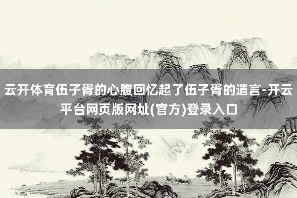 云开体育伍子胥的心腹回忆起了伍子胥的遗言-开云平台网页版网址(官方)登录入口