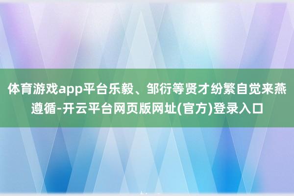 体育游戏app平台乐毅、邹衍等贤才纷繁自觉来燕遵循-开云平台网页版网址(官方)登录入口