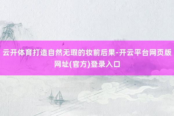 云开体育打造自然无瑕的妆前后果-开云平台网页版网址(官方)登录入口