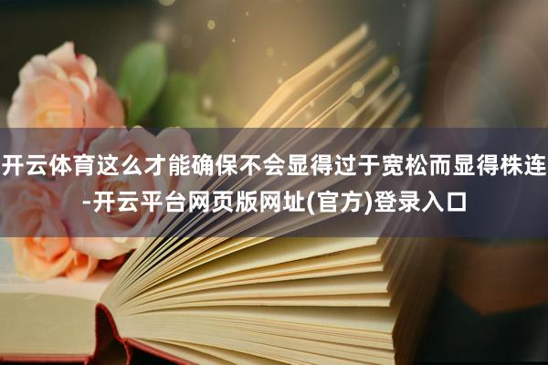 开云体育这么才能确保不会显得过于宽松而显得株连-开云平台网页版网址(官方)登录入口