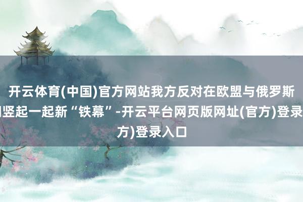 开云体育(中国)官方网站我方反对在欧盟与俄罗斯之间竖起一起新“铁幕”-开云平台网页版网址(官方)登录入口