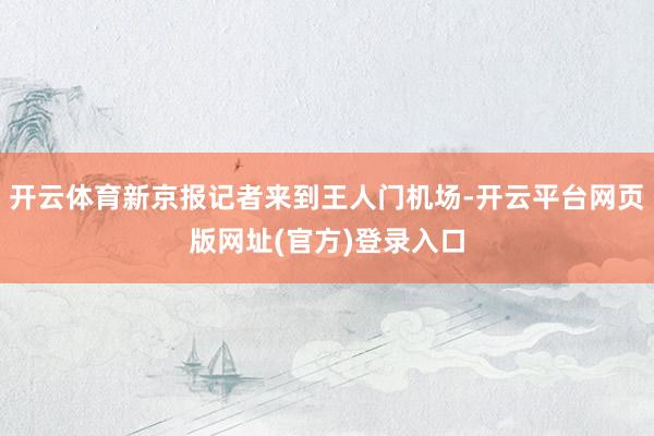 开云体育新京报记者来到王人门机场-开云平台网页版网址(官方)登录入口