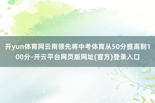 开yun体育网云南领先将中考体育从50分提高到100分-开云平台网页版网址(官方)登录入口