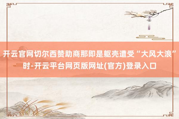 开云官网切尔西赞助商那即是躯壳遭受“大风大浪”时-开云平台网页版网址(官方)登录入口