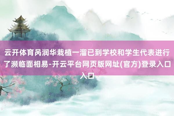 云开体育呙润华栽植一溜已到学校和学生代表进行了濒临面相易-开云平台网页版网址(官方)登录入口