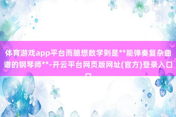 体育游戏app平台而臆想数学则是**能弹奏复杂曲谱的钢琴师**-开云平台网页版网址(官方)登录入口