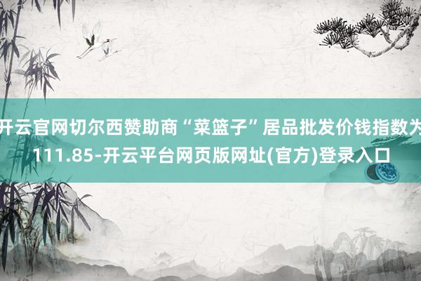 开云官网切尔西赞助商“菜篮子”居品批发价钱指数为111.85-开云平台网页版网址(官方)登录入口