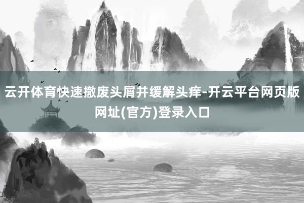 云开体育快速撤废头屑并缓解头痒-开云平台网页版网址(官方)登录入口