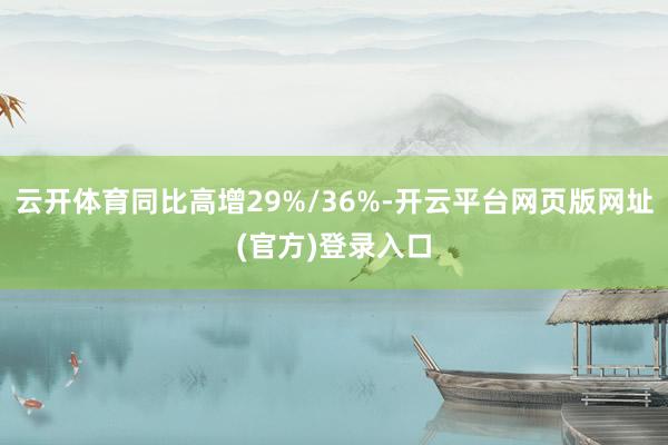 云开体育同比高增29%/36%-开云平台网页版网址(官方)登录入口