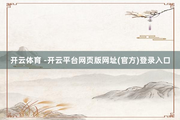开云体育 -开云平台网页版网址(官方)登录入口