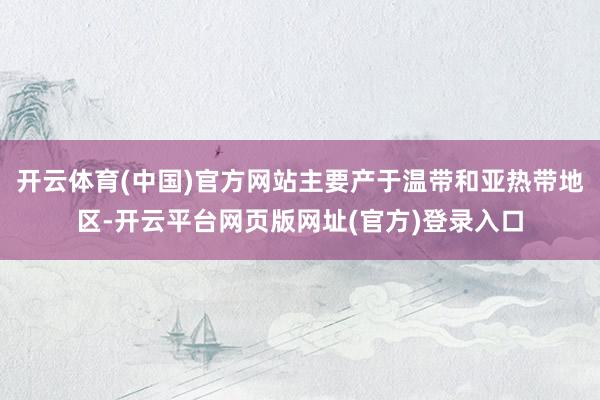 开云体育(中国)官方网站主要产于温带和亚热带地区-开云平台网页版网址(官方)登录入口