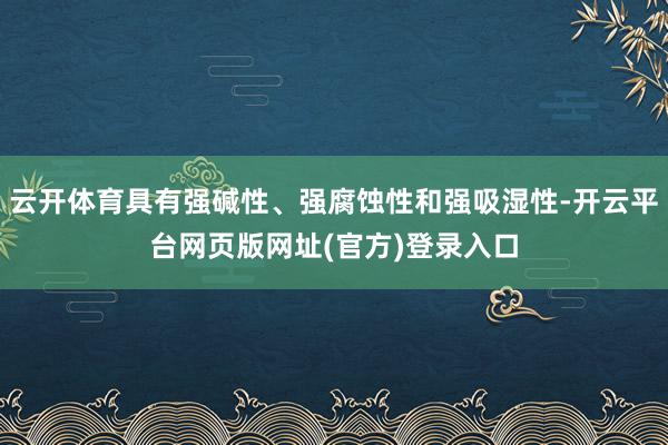 云开体育具有强碱性、强腐蚀性和强吸湿性-开云平台网页版网址(官方)登录入口