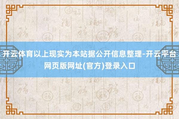 开云体育以上现实为本站据公开信息整理-开云平台网页版网址(官方)登录入口