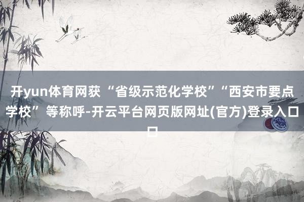 开yun体育网获 “省级示范化学校”“西安市要点学校” 等称呼-开云平台网页版网址(官方)登录入口