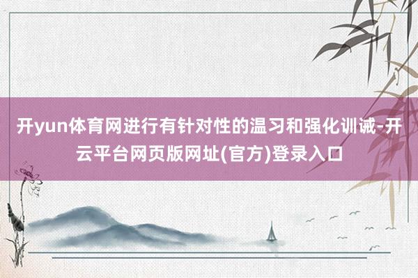 开yun体育网进行有针对性的温习和强化训诫-开云平台网页版网址(官方)登录入口