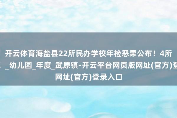 开云体育海盐县22所民办学校年检恶果公布！4所诀别格！_幼儿园_年度_武原镇-开云平台网页版网址(官方)登录入口