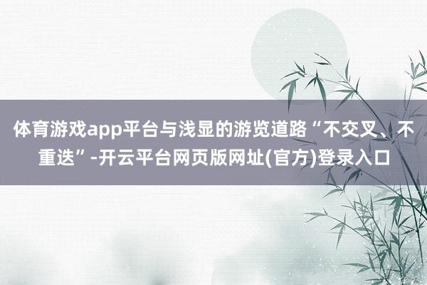 体育游戏app平台与浅显的游览道路“不交叉、不重迭”-开云平台网页版网址(官方)登录入口