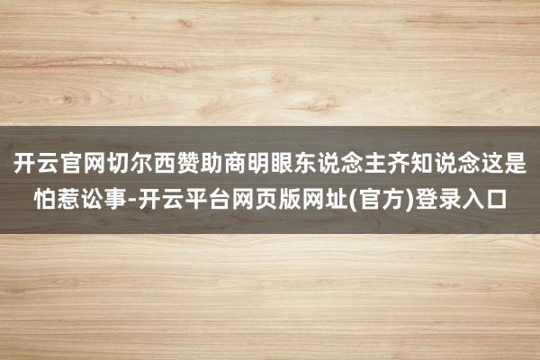 开云官网切尔西赞助商明眼东说念主齐知说念这是怕惹讼事-开云平台网页版网址(官方)登录入口