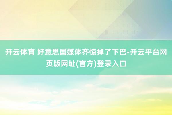 开云体育 好意思国媒体齐惊掉了下巴-开云平台网页版网址(官方)登录入口