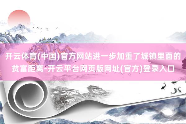 开云体育(中国)官方网站进一步加重了城镇里面的贫富距离-开云平台网页版网址(官方)登录入口