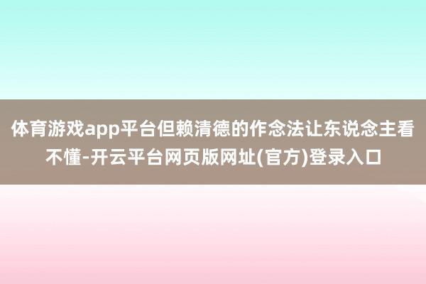 体育游戏app平台但赖清德的作念法让东说念主看不懂-开云平台网页版网址(官方)登录入口