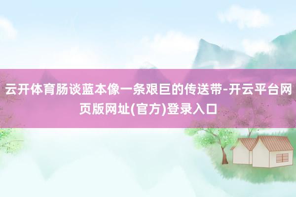 云开体育肠谈蓝本像一条艰巨的传送带-开云平台网页版网址(官方)登录入口