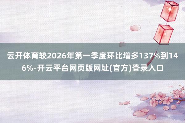 云开体育较2026年第一季度环比增多137%到146%-开云平台网页版网址(官方)登录入口