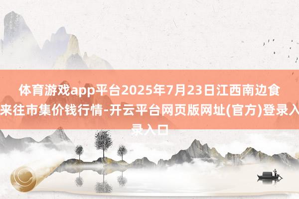 体育游戏app平台2025年7月23日江西南边食粮来往市集价钱行情-开云平台网页版网址(官方)登录入口