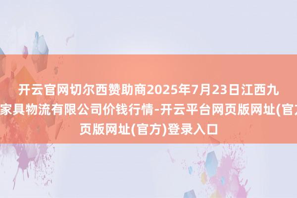 开云官网切尔西赞助商2025年7月23日江西九江琵琶湖农家具物流有限公司价钱行情-开云平台网页版网址(官方)登录入口