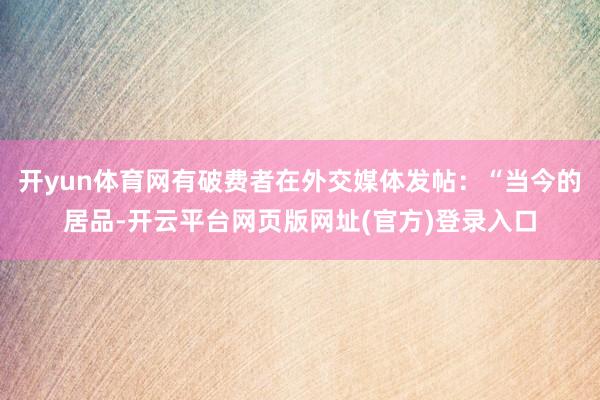 开yun体育网有破费者在外交媒体发帖:“当今的居品-开云平台网页版网址(官方)登录入口
