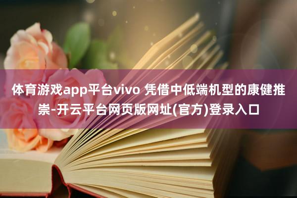 体育游戏app平台vivo 凭借中低端机型的康健推崇-开云平台网页版网址(官方)登录入口